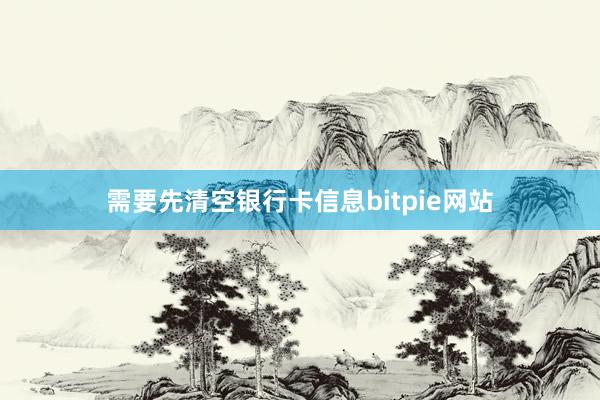 需要先清空银行卡信息bitpie网站