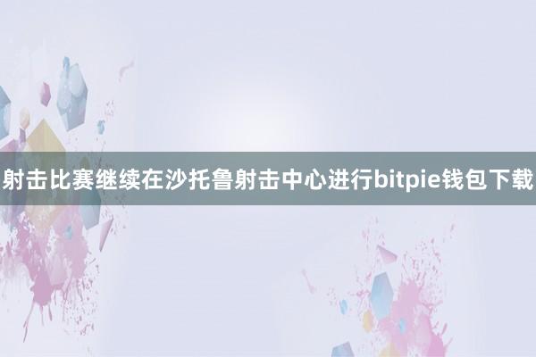 射击比赛继续在沙托鲁射击中心进行bitpie钱包下载