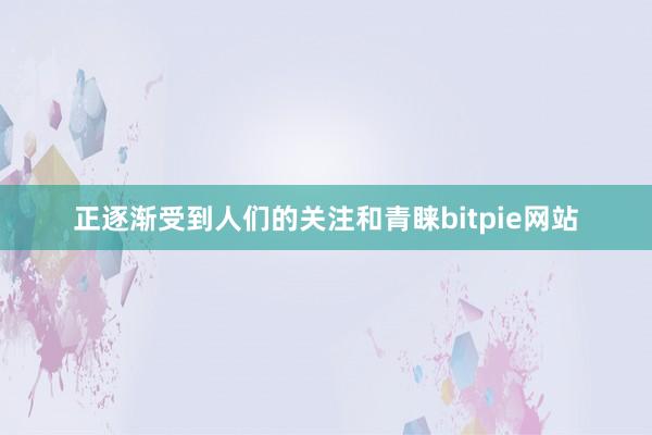 正逐渐受到人们的关注和青睐bitpie网站