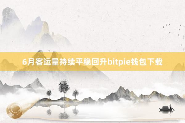 6月客运量持续平稳回升bitpie钱包下载