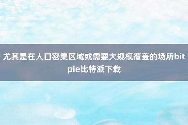 尤其是在人口密集区域或需要大规模覆盖的场所bitpie比特派下载