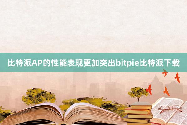 比特派AP的性能表现更加突出bitpie比特派下载