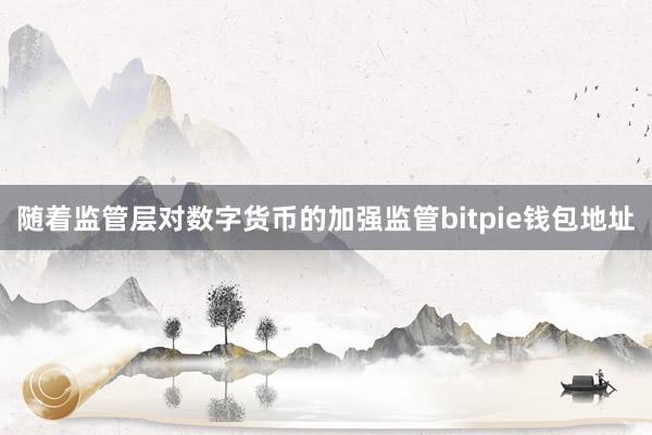 随着监管层对数字货币的加强监管bitpie钱包地址