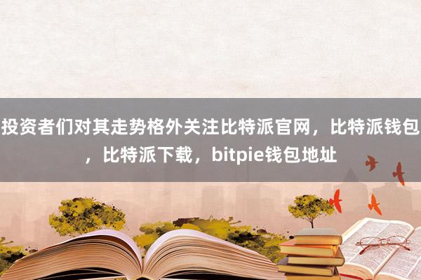 投资者们对其走势格外关注比特派官网，比特派钱包，比特派下载，bitpie钱包地址