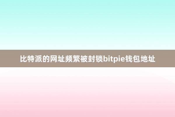 比特派的网址频繁被封锁bitpie钱包地址