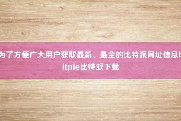 为了方便广大用户获取最新、最全的比特派网址信息bitpie比特派下载