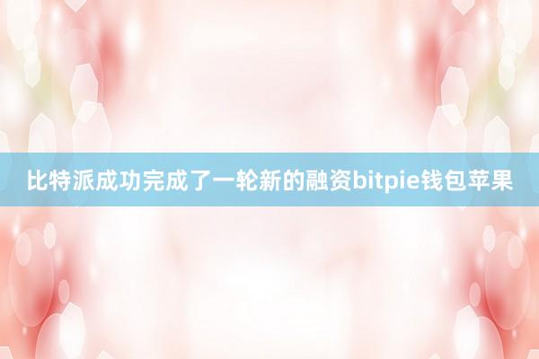 比特派成功完成了一轮新的融资bitpie钱包苹果