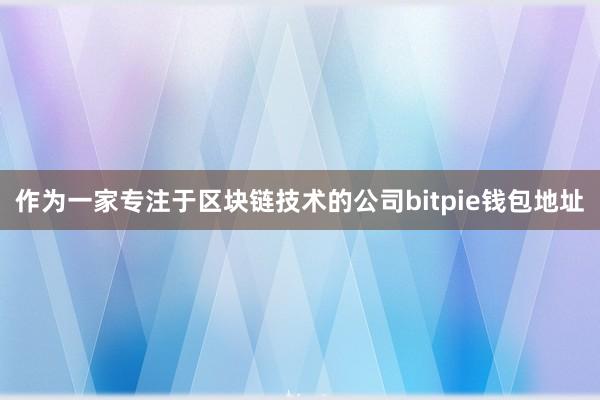 作为一家专注于区块链技术的公司bitpie钱包地址