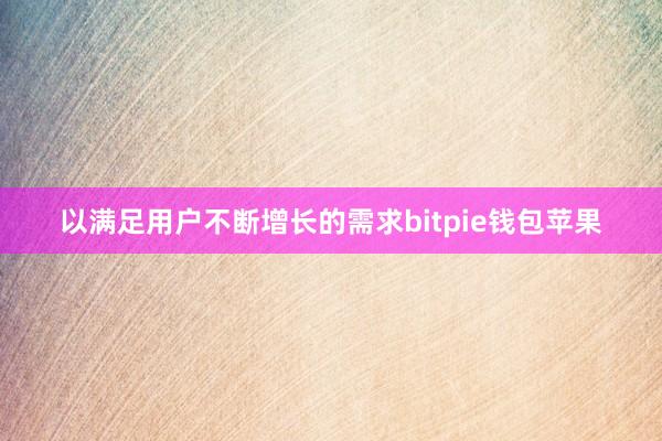 以满足用户不断增长的需求bitpie钱包苹果