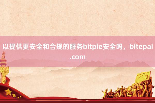 以提供更安全和合规的服务bitpie安全吗，bitepai.com