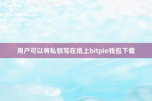 用户可以将私钥写在纸上bitpie钱包下载