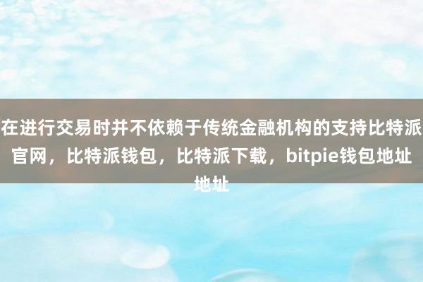 在进行交易时并不依赖于传统金融机构的支持比特派官网，比特派钱包，比特派下载，bitpie钱包地址