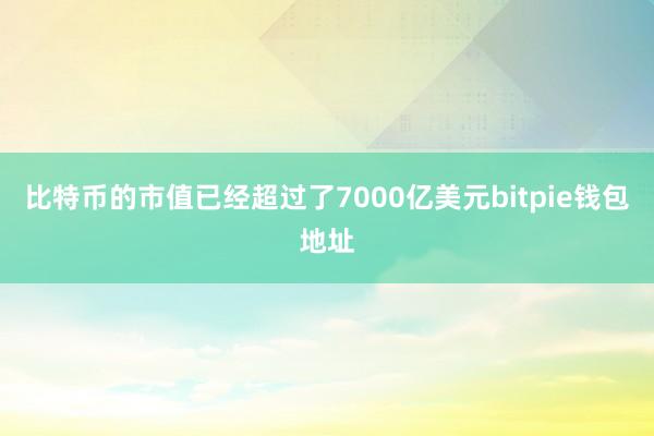 比特币的市值已经超过了7000亿美元bitpie钱包地址