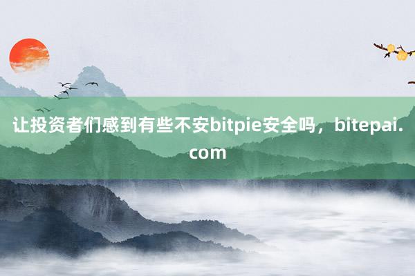 让投资者们感到有些不安bitpie安全吗，bitepai.com