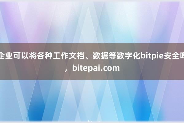 企业可以将各种工作文档、数据等数字化bitpie安全吗，bitepai.com