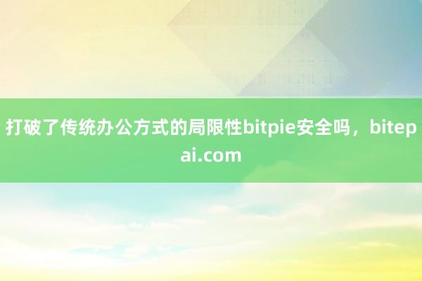 打破了传统办公方式的局限性bitpie安全吗，bitepai.com