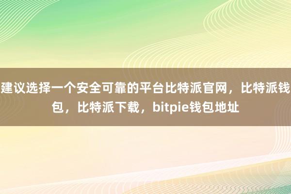 建议选择一个安全可靠的平台比特派官网，比特派钱包，比特派下载，bitpie钱包地址