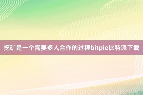 挖矿是一个需要多人合作的过程bitpie比特派下载