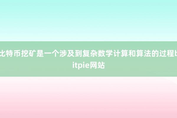 比特币挖矿是一个涉及到复杂数学计算和算法的过程bitpie网站