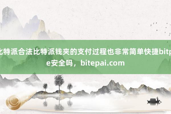 比特派合法比特派钱夹的支付过程也非常简单快捷bitpie安全吗，bitepai.com