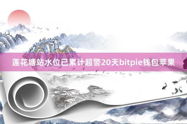 莲花塘站水位已累计超警20天bitpie钱包苹果