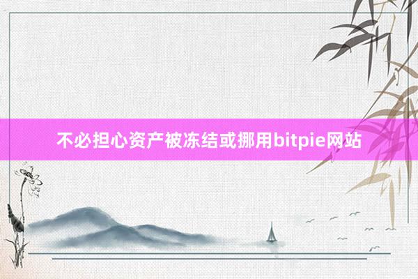 不必担心资产被冻结或挪用bitpie网站