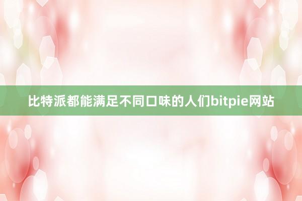 比特派都能满足不同口味的人们bitpie网站