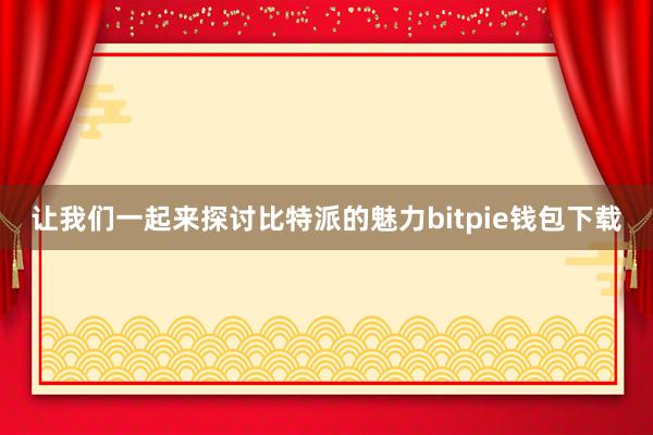 让我们一起来探讨比特派的魅力bitpie钱包下载