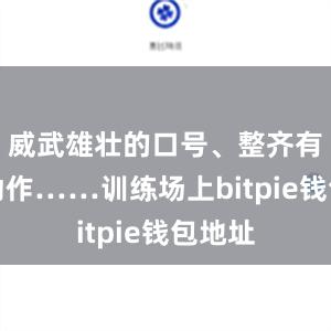 威武雄壮的口号、整齐有力的动作……训练场上bitpie钱包地址