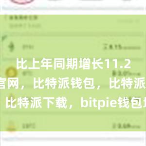 比上年同期增长11.2%比特派官网，比特派钱包，比特派下载，bitpie钱包地址