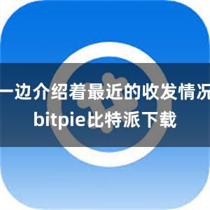 一边介绍着最近的收发情况bitpie比特派下载