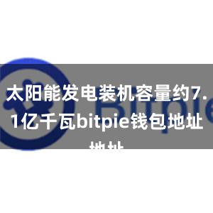 太阳能发电装机容量约7.1亿千瓦bitpie钱包地址