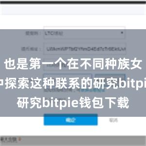 也是第一个在不同种族女性群体中探索这种联系的研究bitpie钱包下载