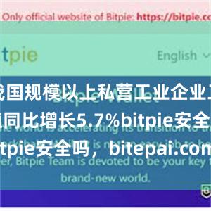 我国规模以上私营工业企业工业增加值同比增长5.7%bitpie安全吗，bitepai.com