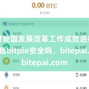 对我国发展改革工作成效进行了概括bitpie安全吗，bitepai.com