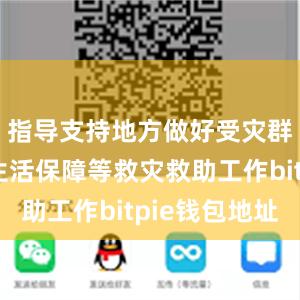 指导支持地方做好受灾群众基本生活保障等救灾救助工作bitpie钱包地址