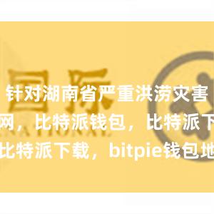 针对湖南省严重洪涝灾害比特派官网，比特派钱包，比特派下载，bitpie钱包地址