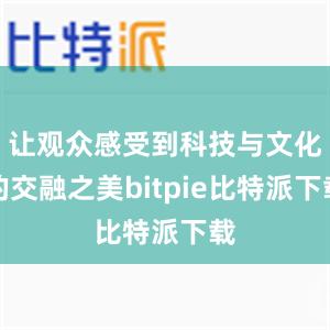 让观众感受到科技与文化的交融之美bitpie比特派下载