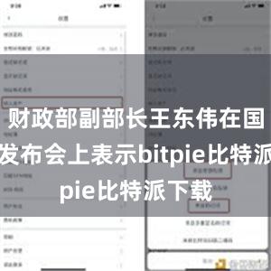 财政部副部长王东伟在国新办发布会上表示bitpie比特派下载